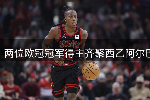 两位欧冠冠军得主齐聚西乙阿尔巴塞特