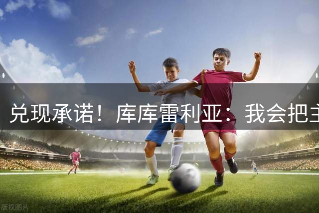 兑现承诺！库库雷利亚：我会把主教练的头像纹在身上