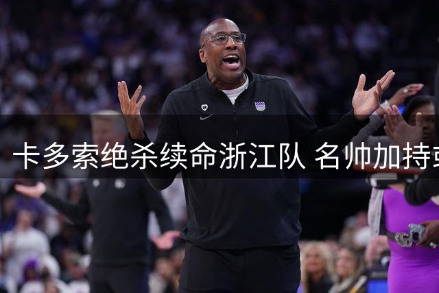 卡多索绝杀续命浙江队 名帅加持或助球队冲击更高目标