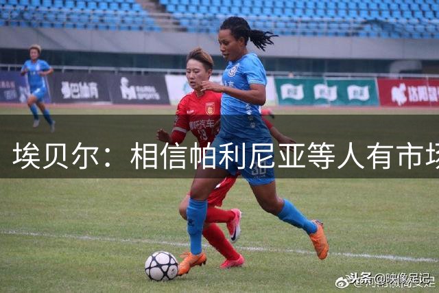 埃贝尔：相信帕利尼亚等人有市场；新赛季将努力打进欧冠决赛