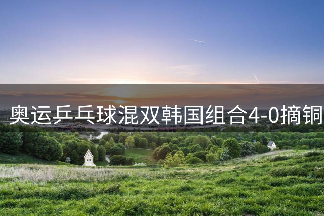 奥运乒乓球混双韩国组合4-0摘铜 林钟勋免服兵役