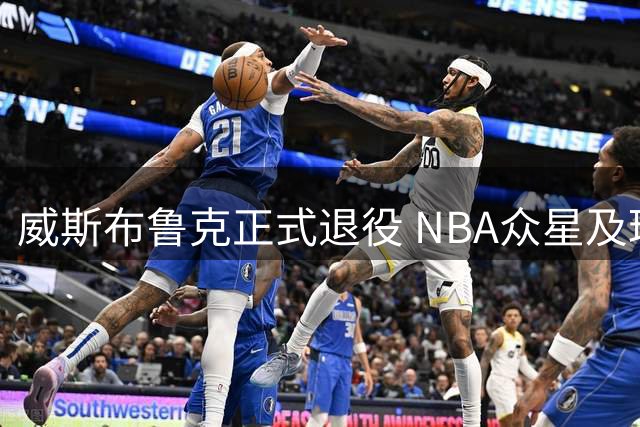 威斯布鲁克正式退役 NBA众星及球队纷纷送上祝福