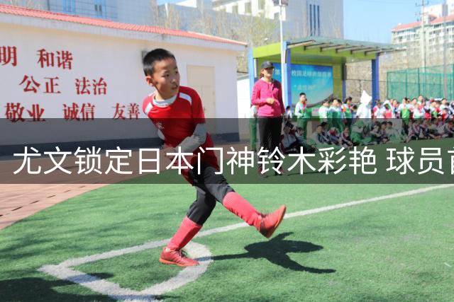 尤文锁定日本门神铃木彩艳 球员首选都灵因主力位置承诺