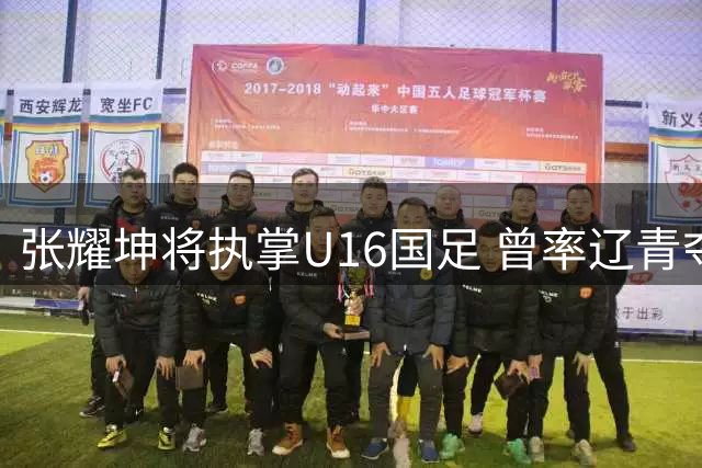 张耀坤将执掌U16国足 曾率辽青夺冠现执教大连队
