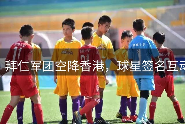 拜仁军团空降香港，球星签名互动引爆球迷热情
