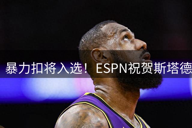暴力扣将入选！ESPN祝贺斯塔德迈尔荣登篮球名人堂