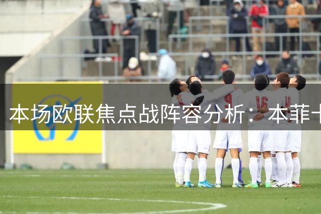 本场欧联焦点战阵容分析：本菲卡略占优势 奥胡斯防线告急