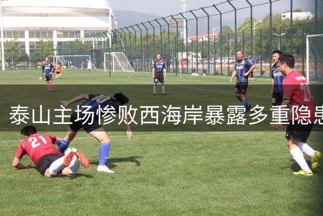 泰山主场惨败西海岸暴露多重隐患 四大问题亟待解决