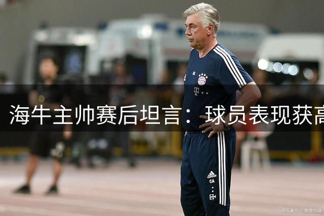 海牛主帅赛后坦言：球员表现获高度认可 战平或更公允
