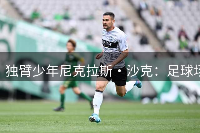 独臂少年尼克拉斯·沙克：足球场上的追梦人 用实力打破质疑改写命运