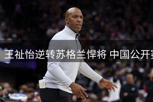 王祉怡逆转苏格兰悍将 中国公开赛女单卫冕之路启程