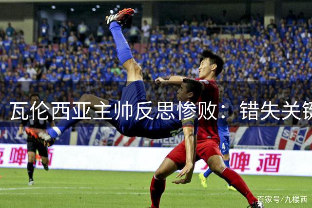 瓦伦西亚主帅反思惨败：错失关键反击 承诺重振旗鼓