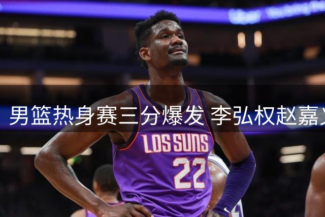 男篮热身赛三分爆发 李弘权赵嘉义连中远投获教练赞赏