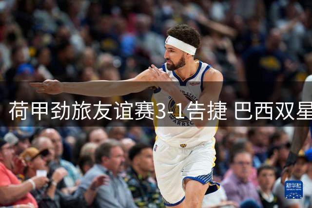 荷甲劲旅友谊赛3-1告捷 巴西双星连珠引对手乌龙送礼