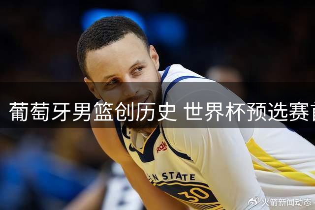 葡萄牙男篮创历史 世界杯预选赛首胜西班牙