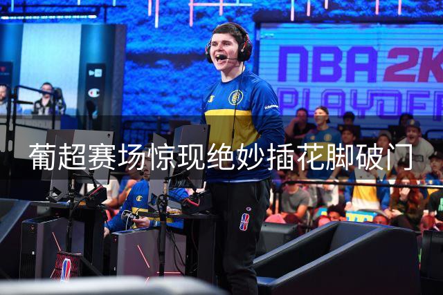 葡超赛场惊现绝妙插花脚破门