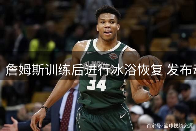 詹姆斯训练后进行冰浴恢复 发布动态分享日常