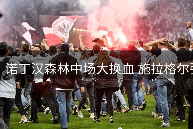 诺丁汉森林中场大换血 施拉格尔强势加盟重塑更衣室文化