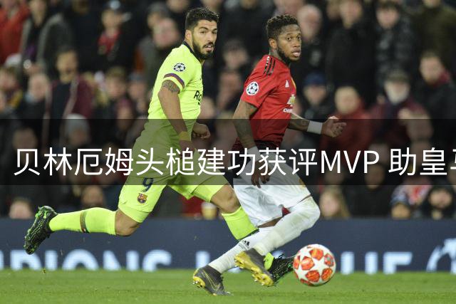 贝林厄姆头槌建功获评MVP 助皇马险胜西班牙人