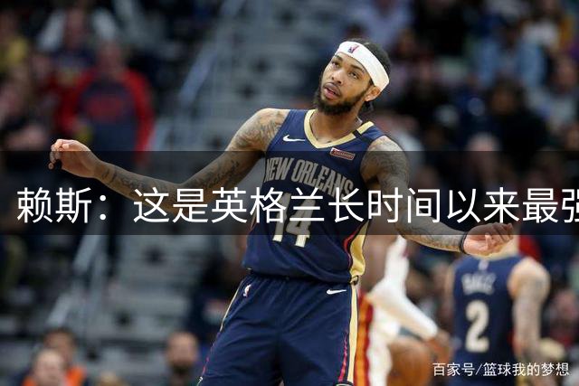 赖斯：这是英格兰长时间以来最强一代，夺冠真的“很接近了”