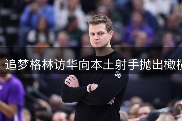 追梦格林访华向本土射手抛出橄榄枝
