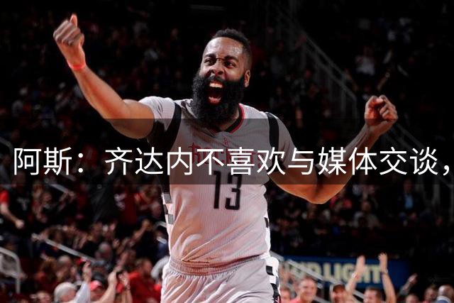 阿斯：齐达内不喜欢与媒体交谈，在皇马时就只把注意力集中在场上