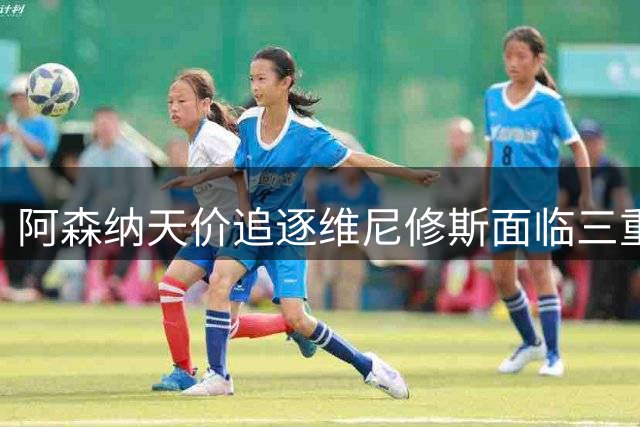 阿森纳天价追逐维尼修斯面临三重考验：财务、薪资与战术兼容性