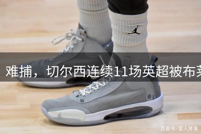 难捕，切尔西连续11场英超被布莱顿破门，维尔贝克进6球最多