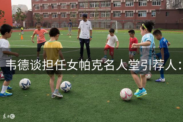 韦德谈担任女帕克名人堂引荐人：深受感动 鼓励她别担心演讲超时