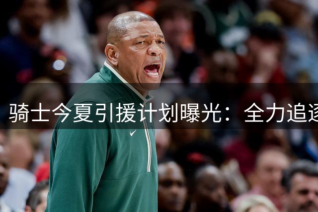 骑士今夏引援计划曝光：全力追逐詹姆斯 库明加成B计划