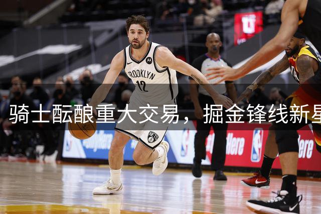 骑士酝酿重大交易，掘金锋线新星或成新赛季拼图