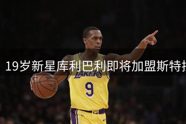 19岁新星库利巴利即将加盟斯特拉斯堡 转会细节曝光