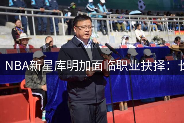 NBA新星库明加面临职业抉择：长期保障or短期机会？
