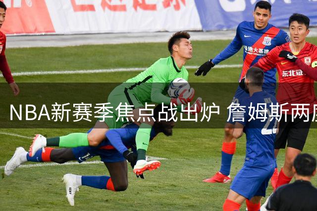 NBA新赛季焦点战出炉 詹姆斯两度出战彰显顶流地位